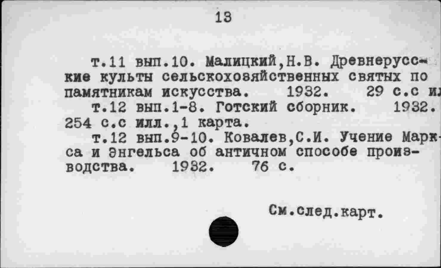 ﻿13
т.11 вып.10. Малицкий,Н.В. Древнерусские культы сельскохозяйственных святых по памятникам искусства. 1932.	29 с.с и.
т.12 вып.1-8. Готский сборник. 1932.
254 с.с илл.,1 карта.
т.12 вып.9-10. Ковалев,С.И. Учение Марк са и Энгельса об античном способе производства. 1932.	76 с.
См.след.карт.